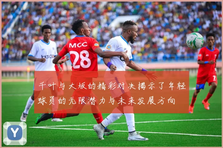 千叶与大坂的精彩对决揭示了年轻球员的无限潜力与未来发展方向