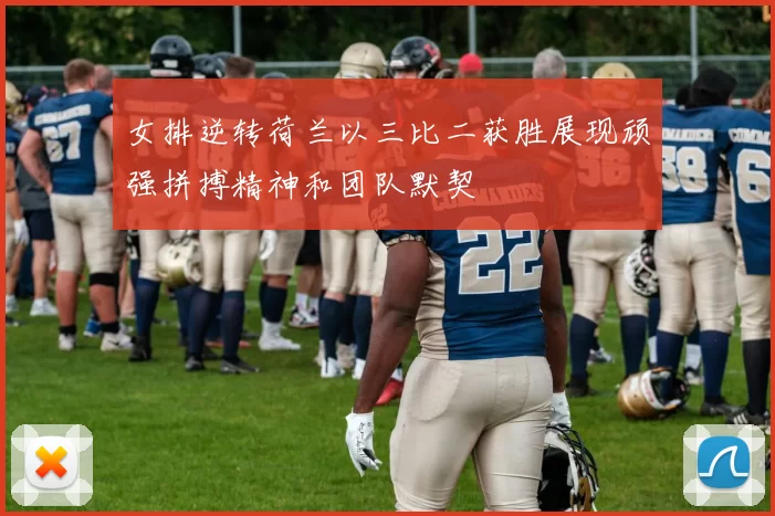 女排逆转荷兰以三比二获胜展现顽强拼搏精神和团队默契