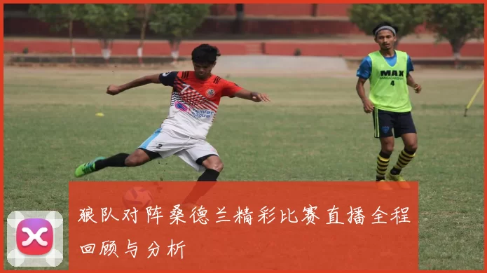 狼队对阵桑德兰精彩比赛直播全程回顾与分析