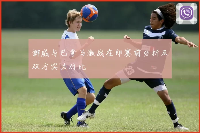 挪威与巴拿马激战在即赛前分析及双方实力对比