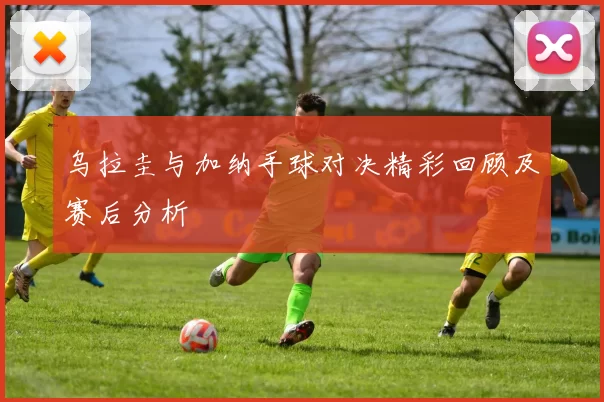 乌拉圭与加纳手球对决精彩回顾及赛后分析