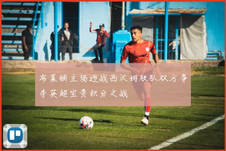 布莱顿主场迎战西汉姆联队双方争夺英超宝贵积分之战