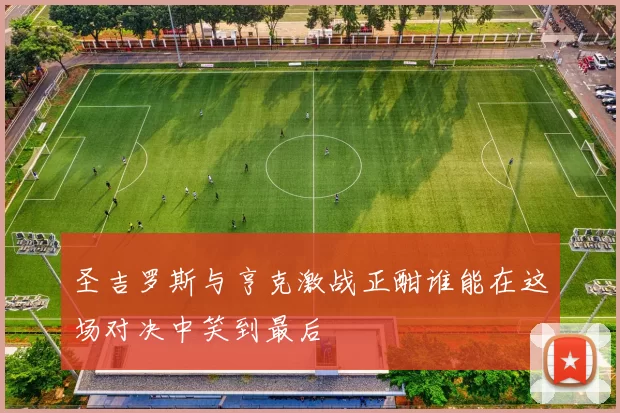 圣吉罗斯与亨克激战正酣谁能在这场对决中笑到最后