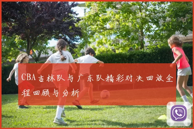 CBA吉林队与广东队精彩对决回放全程回顾与分析