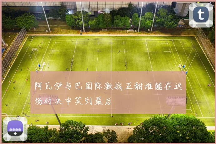 阿瓦伊与巴国际激战正酣谁能在这场对决中笑到最后