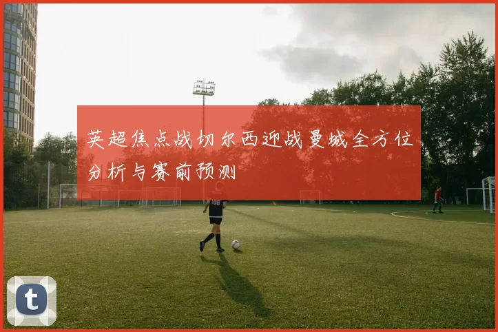 英超焦点战切尔西迎战曼城全方位分析与赛前预测