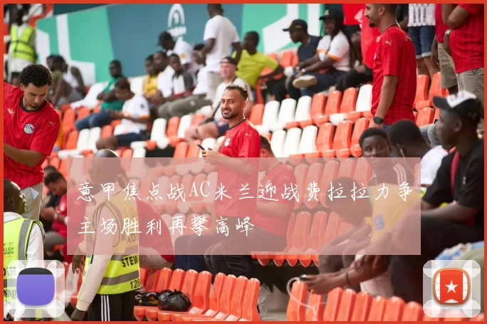 意甲焦点战AC米兰迎战费拉拉力争主场胜利再攀高峰