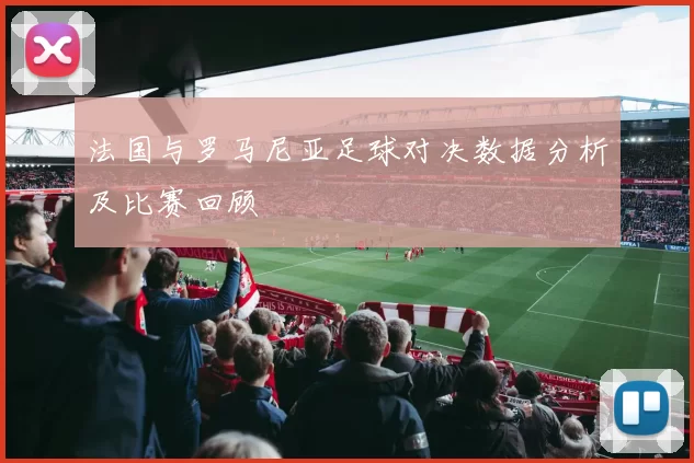 法国与罗马尼亚足球对决数据分析及比赛回顾