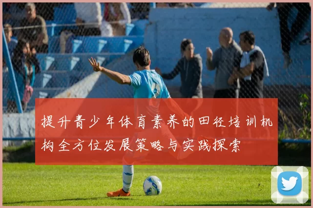 提升青少年体育素养的田径培训机构全方位发展策略与实践探索